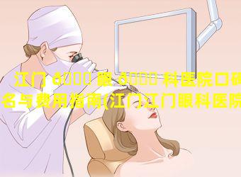 江门 🕊 眼 🐅 科医院口碑排名与费用指南(江门江门眼科医院哪家最好)